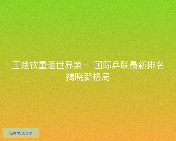 王楚钦重返世界第一 国际乒联最新排名揭晓新格局