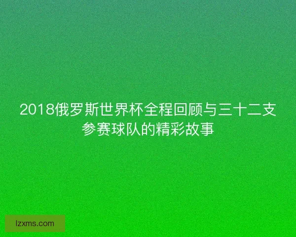 2018俄罗斯世界杯全程回顾与三十二支参赛球队的精彩故事