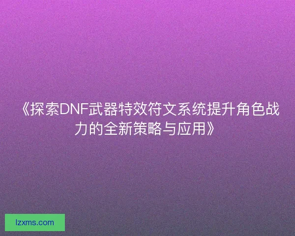 《探索DNF武器特效符文系统提升角色战力的全新策略与应用》