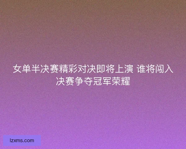 女单半决赛精彩对决即将上演 谁将闯入决赛争夺冠军荣耀 女单半决赛精彩对决即将上演 谁将闯入决赛争夺冠军荣耀