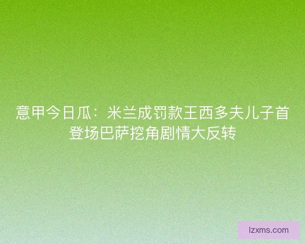 意甲今日瓜：米兰成罚款王西多夫儿子首登场巴萨挖角剧情大反转