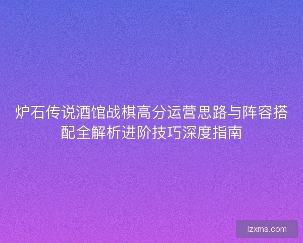 炉石传说酒馆战棋高分运营思路与阵容搭配全解析进阶技巧深度指南 炉石传说酒馆战棋高分运营思路与阵容搭配全解析进阶技巧深度指南