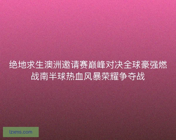绝地求生澳洲邀请赛巅峰对决全球豪强燃战南半球热血风暴荣耀争夺战