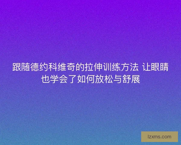 跟随德约科维奇的拉伸训练方法 让眼睛也学会了如何放松与舒展 跟随德约科维奇的拉伸训练方法 让眼睛也学会了如何放松与舒展
