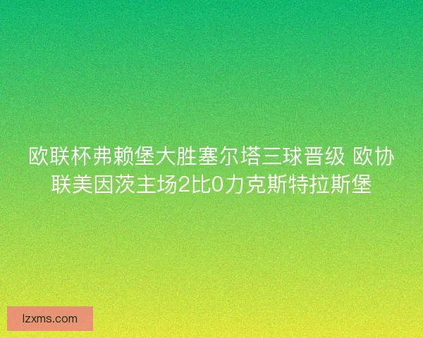 欧联杯弗赖堡大胜塞尔塔三球晋级 欧协联美因茨主场2比0力克斯特拉斯堡
