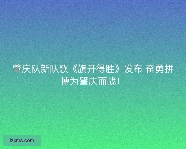 肇庆队新队歌《旗开得胜》发布 奋勇拼搏为肇庆而战! 肇庆队新队歌《旗开得胜》发布 奋勇拼搏为肇庆而战!