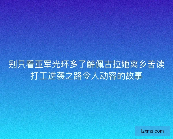 别只看亚军光环多了解佩古拉她离乡苦读打工逆袭之路令人动容的故事 别只看亚军光环多了解佩古拉她离乡苦读打工逆袭之路令人动容的故事