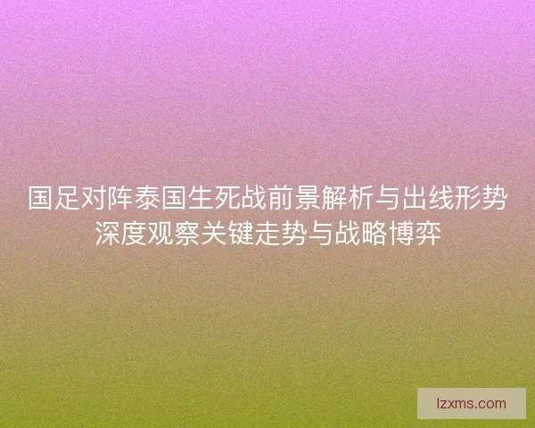 国足对阵泰国生死战前景解析与出线形势深度观察关键走势与战略博弈 国足对阵泰国生死战前景解析与出线形势深度观察关键走势与战略博弈