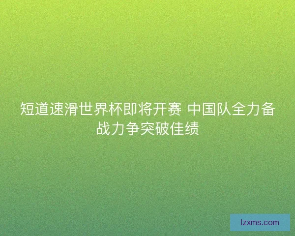 短道速滑世界杯即将开赛 中国队全力备战力争突破佳绩