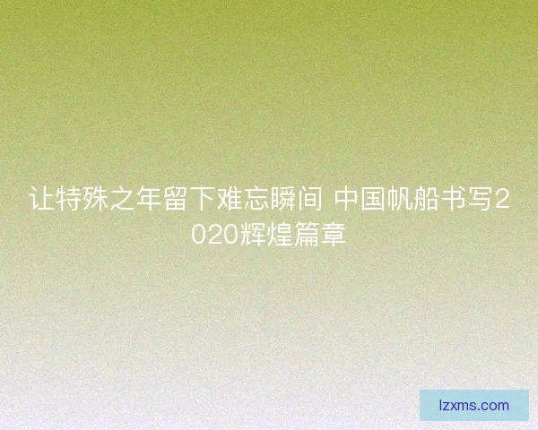 让特殊之年留下难忘瞬间 中国帆船书写2020辉煌篇章