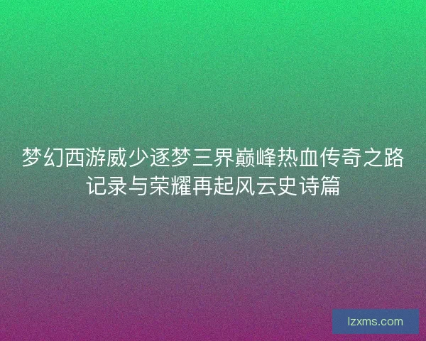 梦幻西游威少逐梦三界巅峰热血传奇之路记录与荣耀再起风云史诗篇 梦幻西游威少逐梦三界巅峰热血传奇之路记录与荣耀再起风云史诗篇