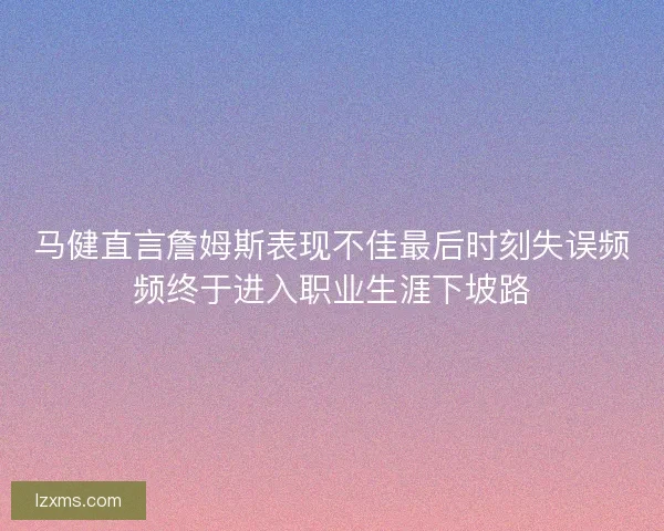 马健直言詹姆斯表现不佳最后时刻失误频频终于进入职业生涯下坡路