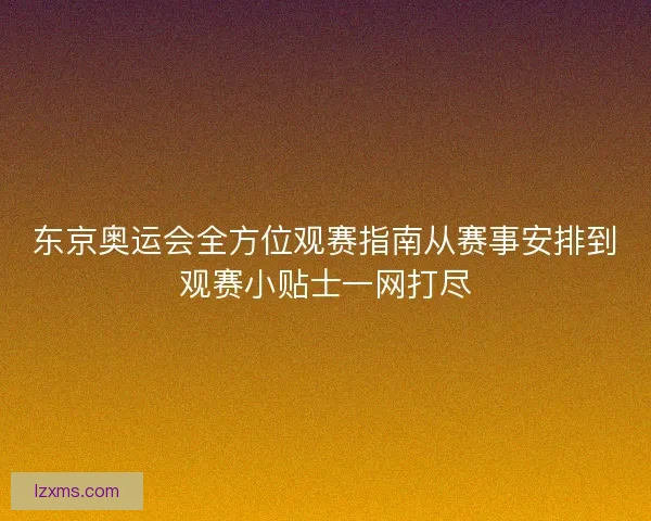 东京奥运会全方位观赛指南从赛事安排到观赛小贴士一网打尽 东京奥运会全方位观赛指南从赛事安排到观赛小贴士一网打尽