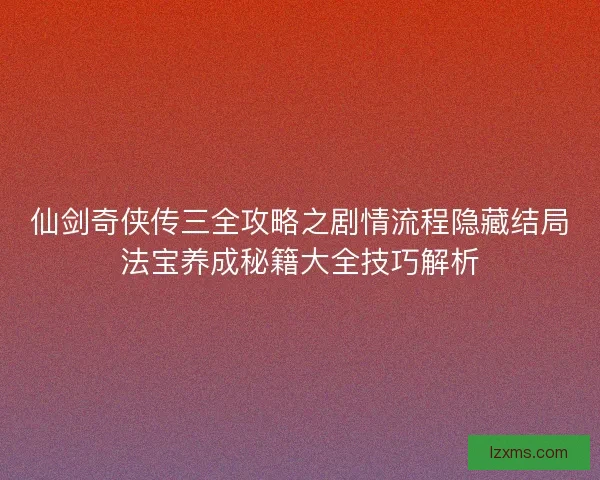 仙剑奇侠传三全攻略之剧情流程隐藏结局法宝养成秘籍大全技巧解析