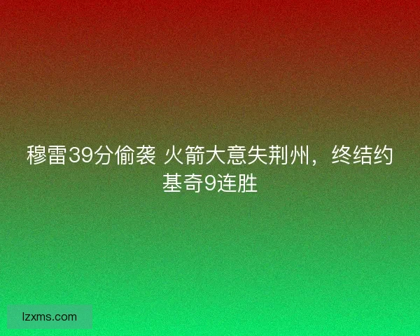 穆雷39分偷袭 火箭大意失荆州,终结约基奇9连胜 穆雷39分偷袭 火箭大意失荆州,终结约基奇9连胜