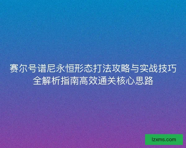 赛尔号谱尼永恒形态打法攻略与实战技巧全解析指南高效通关核心思路