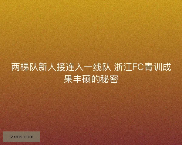 两梯队新人接连入一线队 浙江FC青训成果丰硕的秘密