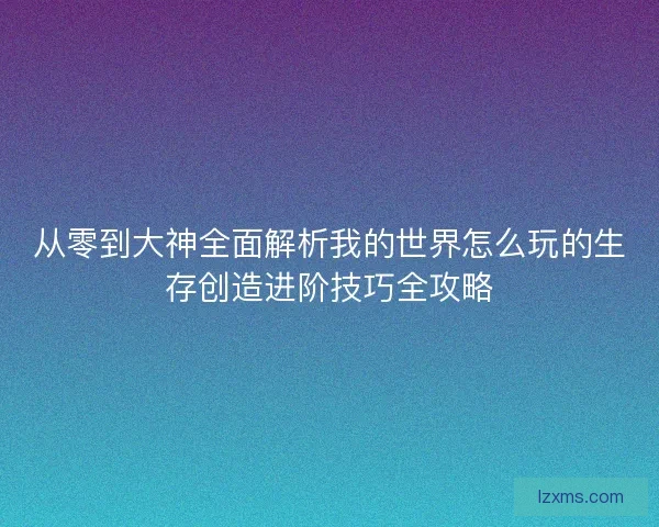 从零到大神全面解析我的世界怎么玩的生存创造进阶技巧全攻略