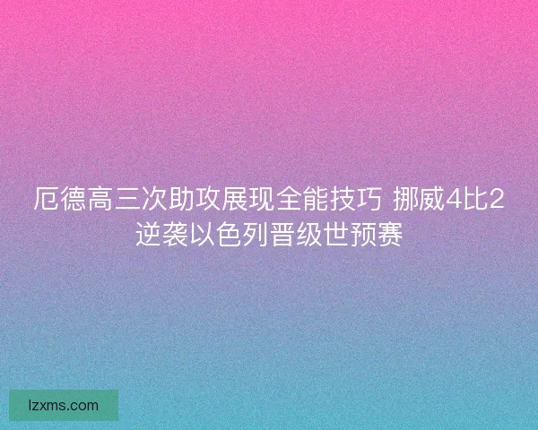 厄德高三次助攻展现全能技巧 挪威4比2逆袭以色列晋级世预赛