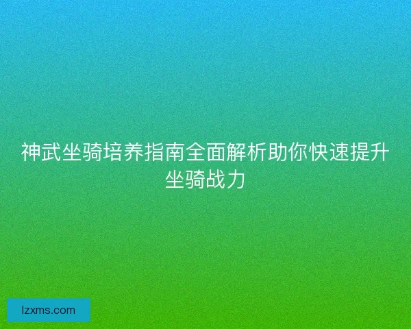 神武坐骑培养指南全面解析助你快速提升坐骑战力