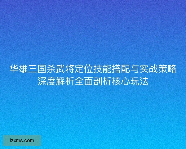 华雄三国杀武将定位技能搭配与实战策略深度解析全面剖析核心玩法